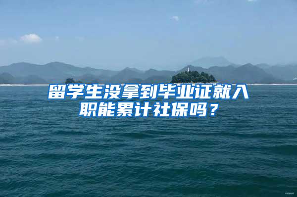 留学生没拿到毕业证就入职能累计社保吗？