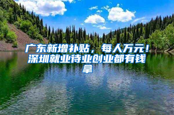 广东新增补贴，每人万元！深圳就业待业创业都有钱拿