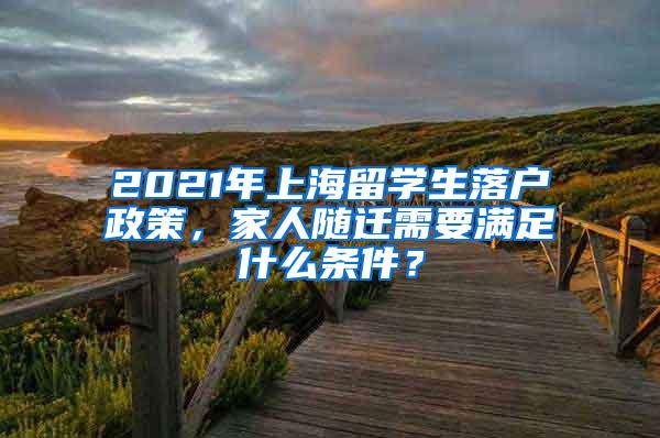 2021年上海留学生落户政策，家人随迁需要满足什么条件？