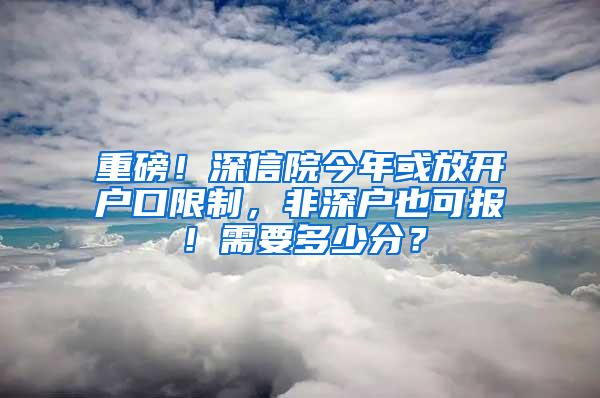 重磅！深信院今年或放开户口限制，非深户也可报！需要多少分？