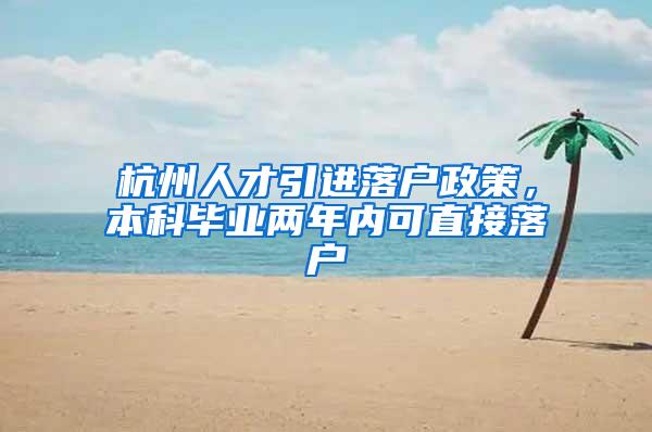 杭州人才引进落户政策，本科毕业两年内可直接落户