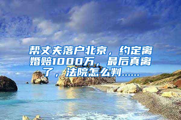 帮丈夫落户北京，约定离婚赔1000万，最后真离了，法院怎么判......