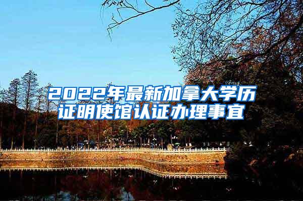 2022年最新加拿大学历证明使馆认证办理事宜