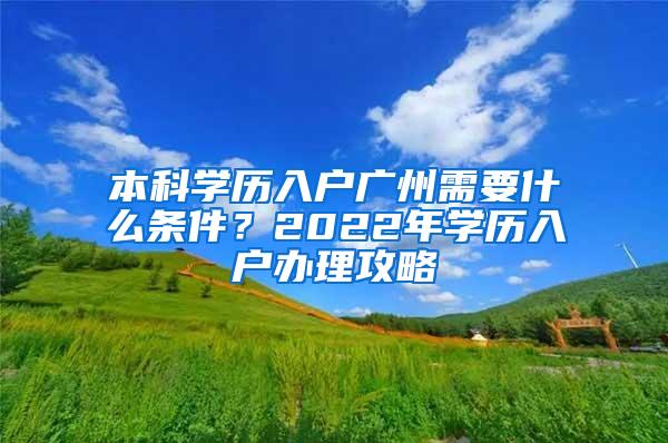 本科学历入户广州需要什么条件？2022年学历入户办理攻略