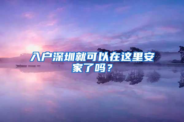 入户深圳就可以在这里安家了吗？