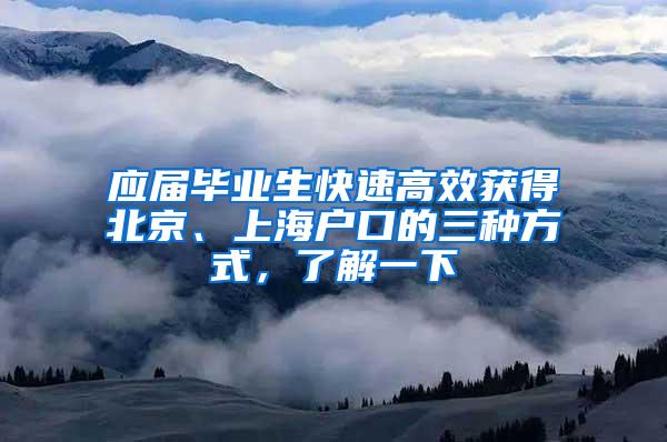 应届毕业生快速高效获得北京、上海户口的三种方式，了解一下