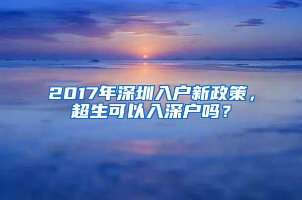 2017年深圳入户新政策，超生可以入深户吗？