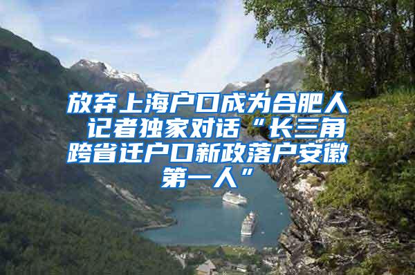 放弃上海户口成为合肥人 记者独家对话“长三角跨省迁户口新政落户安徽第一人”