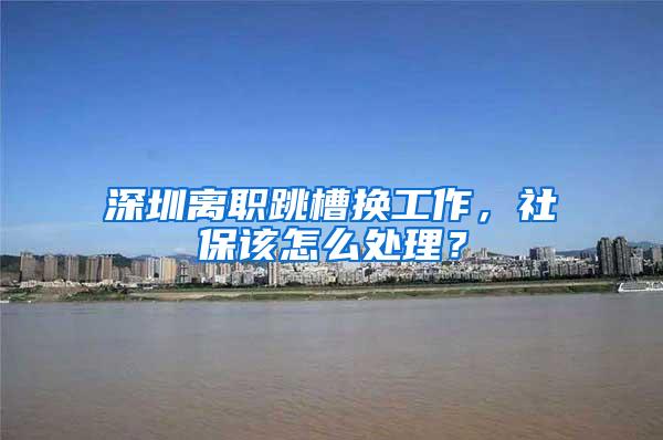 深圳离职跳槽换工作，社保该怎么处理？