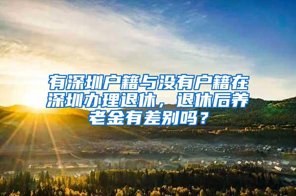 有深圳户籍与没有户籍在深圳办理退休，退休后养老金有差别吗？