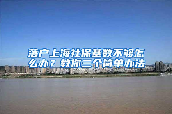 落户上海社保基数不够怎么办？教你三个简单办法