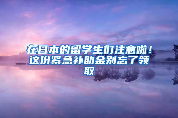 在日本的留学生们注意啦！这份紧急补助金别忘了领取