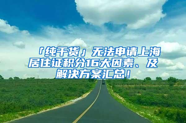 「纯干货」无法申请上海居住证积分16大因素、及解决方案汇总！