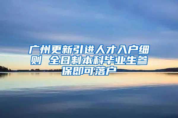 广州更新引进人才入户细则 全日制本科毕业生参保即可落户