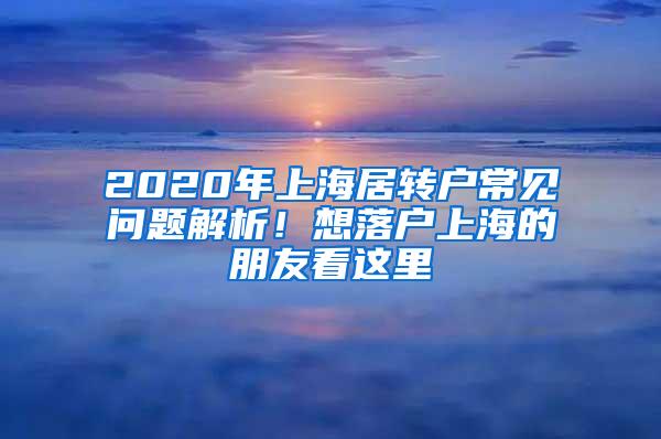 2020年上海居转户常见问题解析！想落户上海的朋友看这里→