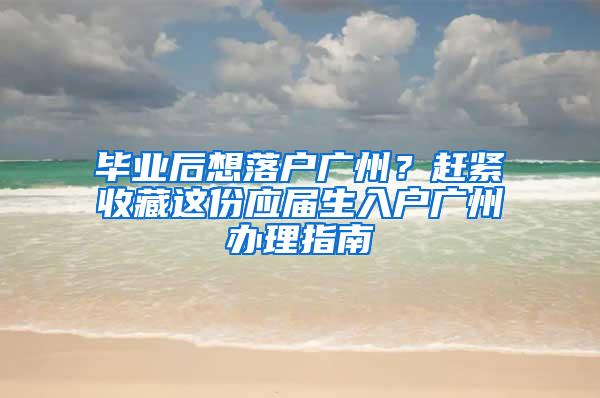 毕业后想落户广州？赶紧收藏这份应届生入户广州办理指南