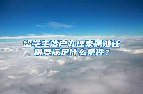 留学生落户办理家属随迁需要满足什么条件？