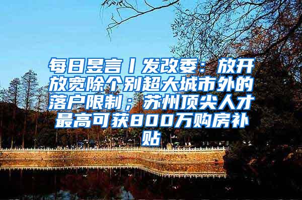 每日昱言丨发改委：放开放宽除个别超大城市外的落户限制；苏州顶尖人才最高可获800万购房补贴