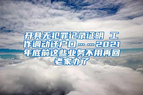 开具无犯罪记录证明 工作调动迁户口……2021年底前这些业务不用再回老家办了