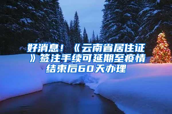 好消息！《云南省居住证》签注手续可延期至疫情结束后60天办理