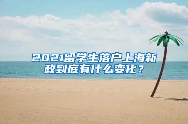 2021留学生落户上海新政到底有什么变化？