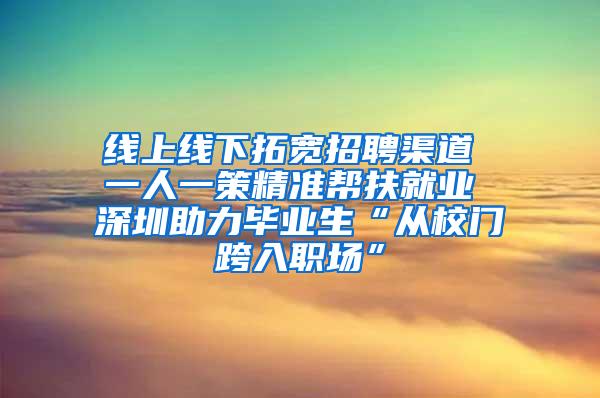 线上线下拓宽招聘渠道 一人一策精准帮扶就业 深圳助力毕业生“从校门跨入职场”