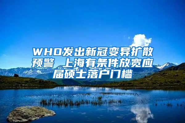 WHO发出新冠变异扩散预警 上海有条件放宽应届硕士落户门槛