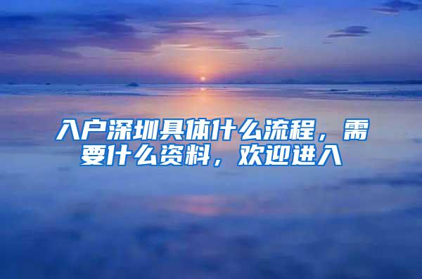 入户深圳具体什么流程，需要什么资料，欢迎进入