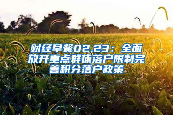 财经早餐02.23：全面放开重点群体落户限制完善积分落户政策