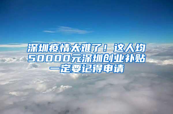 深圳疫情太难了！这人均50000元深圳创业补贴一定要记得申请