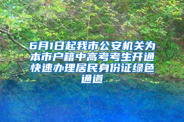 6月1日起我市公安机关为本市户籍中高考考生开通快速办理居民身份证绿色通道