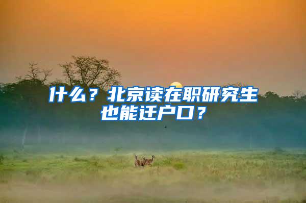 什么？北京读在职研究生也能迁户口？