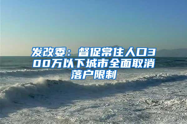 发改委：督促常住人口300万以下城市全面取消落户限制