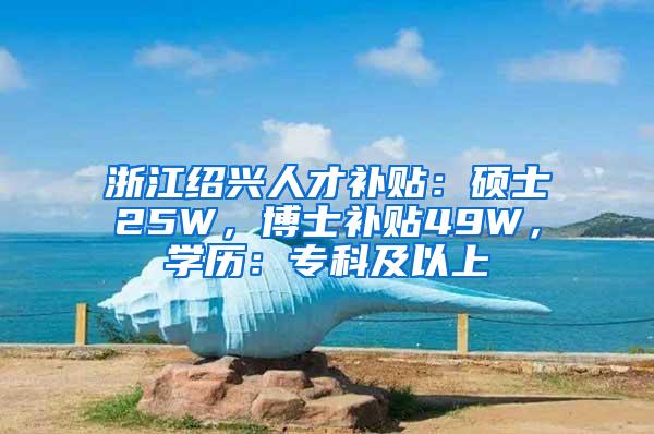 浙江绍兴人才补贴：硕士25W，博士补贴49W，学历：专科及以上