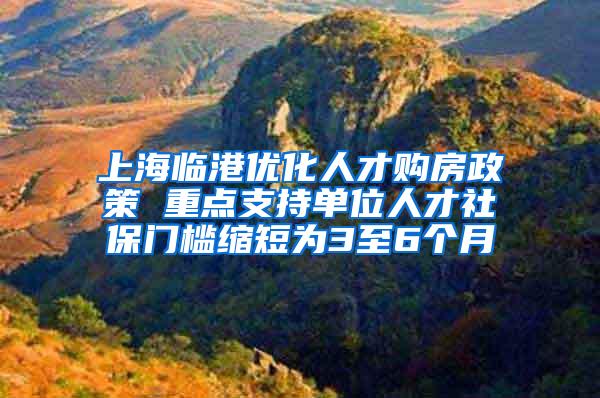 上海临港优化人才购房政策 重点支持单位人才社保门槛缩短为3至6个月