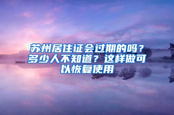 苏州居住证会过期的吗？多少人不知道？这样做可以恢复使用