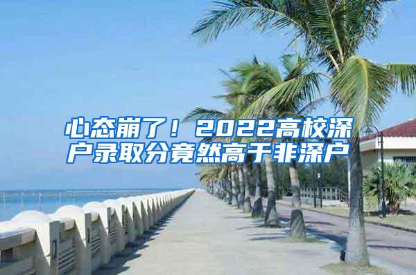 心态崩了！2022高校深户录取分竟然高于非深户