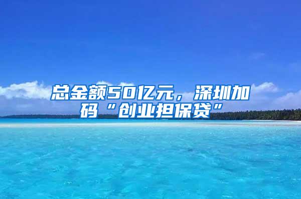 总金额50亿元，深圳加码“创业担保贷”