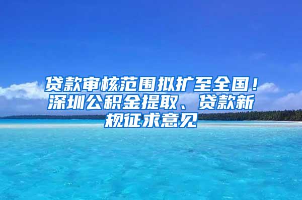 贷款审核范围拟扩至全国！深圳公积金提取、贷款新规征求意见