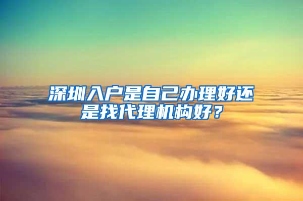 深圳入户是自己办理好还是找代理机构好？