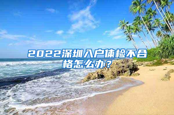 2022深圳入户体检不合格怎么办？