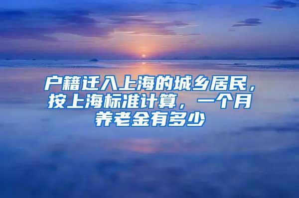 户籍迁入上海的城乡居民，按上海标准计算，一个月养老金有多少