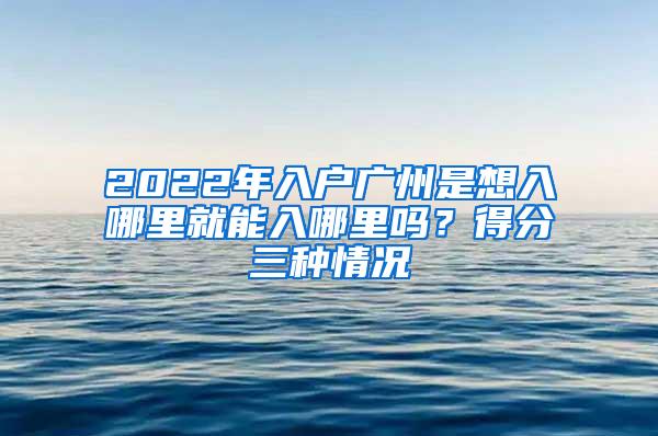 2022年入户广州是想入哪里就能入哪里吗？得分三种情况