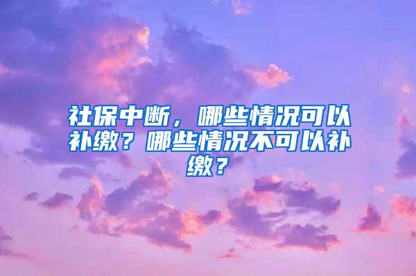 社保中断，哪些情况可以补缴？哪些情况不可以补缴？