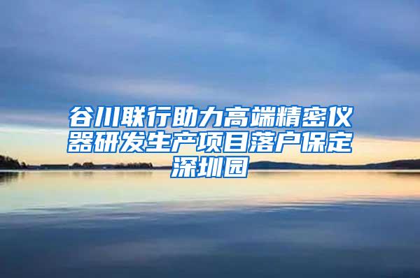 谷川联行助力高端精密仪器研发生产项目落户保定深圳园