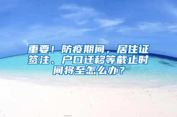 重要！防疫期间，居住证签注、户口迁移等截止时间将至怎么办？