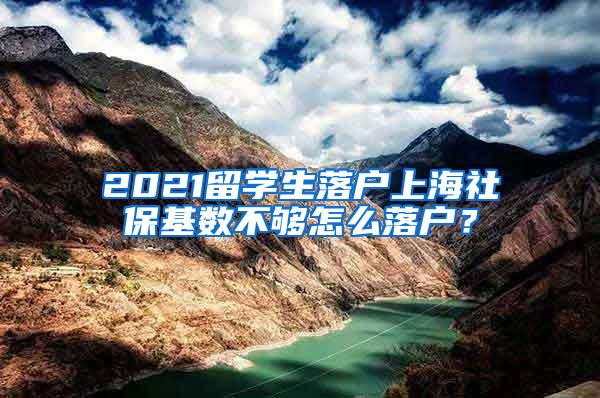 2021留学生落户上海社保基数不够怎么落户？