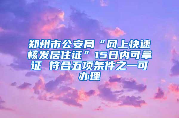 郑州市公安局“网上快速核发居住证”15日内可拿证 符合五项条件之一可办理