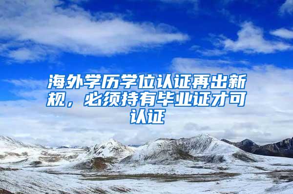 海外学历学位认证再出新规，必须持有毕业证才可认证