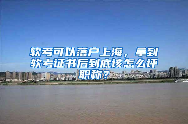 软考可以落户上海，拿到软考证书后到底该怎么评职称？